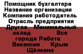 Помощник бухгалтера › Название организации ­ Компания-работодатель › Отрасль предприятия ­ Другое › Минимальный оклад ­ 21 000 - Все города Работа » Вакансии   . Крым,Щёлкино